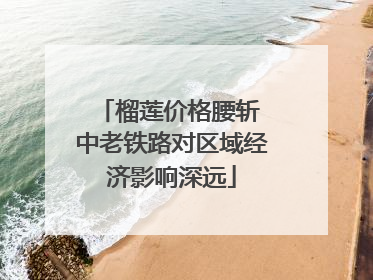 榴莲价格腰斩 中老铁路对区域经济影响深远