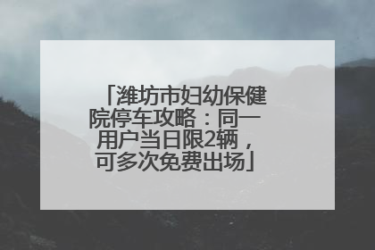 潍坊市妇幼保健院停车攻略：同一用户当日限2辆，可多次免费出场