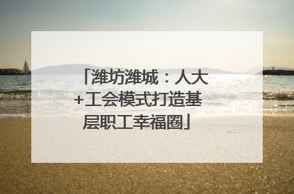 潍坊潍城：人大+工会模式打造基层职工幸福圈