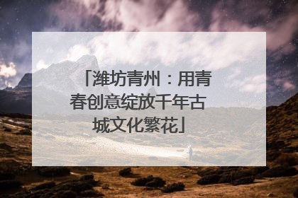 潍坊青州：用青春创意绽放千年古城文化繁花