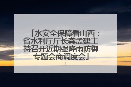 水安全保障看山西：省水利厅厅长龚孟建主持召开近期强降雨防御专题会商调度会