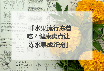 水果流行冻着吃？健康卖点让冻水果成新宠