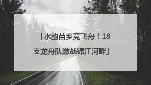 水韵苗乡竞飞舟！18支龙舟队激战锦江河畔