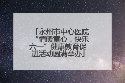 永州市中心医院“情暖童心，快乐六一”健康教育促进活动圆满举办