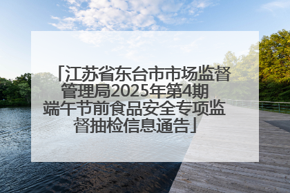 江苏省东台市市场监督管理局2025年第4期端午节前食品安全专项监督抽检信息通告