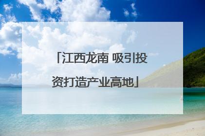 江西龙南 吸引投资打造产业高地