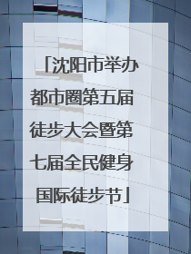 沈阳市举办都市圈第五届徒步大会暨第七届全民健身国际徒步节