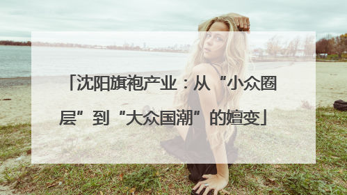 沈阳旗袍产业：从“小众圈层”到“大众国潮”的嬗变