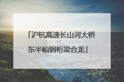 沪杭高速长山河大桥东半幅钢桁梁合龙