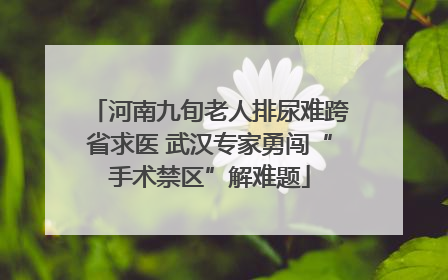 河南九旬老人排尿难跨省求医 武汉专家勇闯“手术禁区”解难题