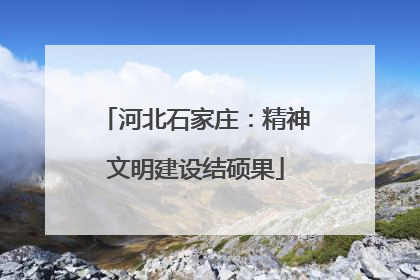 河北石家庄：精神文明建设结硕果