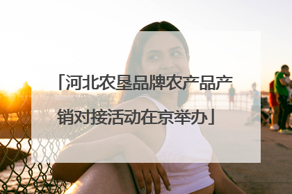 河北农垦品牌农产品产销对接活动在京举办
