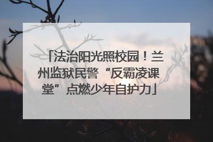法治阳光照校园！兰州监狱民警“反霸凌课堂”点燃少年自护力