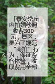泰安岱庙内拍婚纱照收费300元，景区：是为了规范“商拍”行为，保证游客体验，收取费用全部上交国库