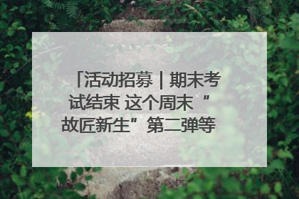 活动招募｜期末考试结束 这个周末“故匠新生”第二弹等着同学们来体验！