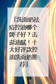 洗面奶祛痘控油哪个牌子好？击退油腻！十大好评款控油洗面奶推荐