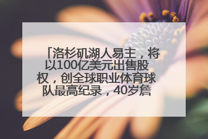 洛杉矶湖人易主，将以100亿美元出售股权，创全球职业体育球队最高纪录，40岁詹姆斯：还没打算退役