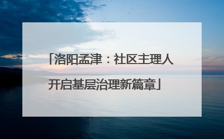 洛阳孟津：社区主理人开启基层治理新篇章