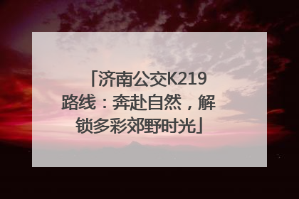 济南公交K219路线：奔赴自然，解锁多彩郊野时光