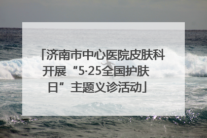 济南市中心医院皮肤科开展“5·25全国护肤日”主题义诊活动