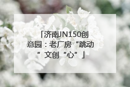 济南JN150创意园：老厂房“跳动”文创“心”