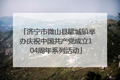 济宁市微山县驩城镇举办庆祝中国共产党成立104周年系列活动