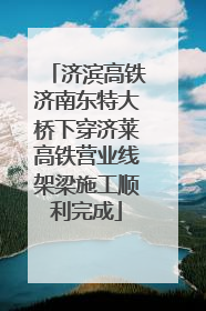 济滨高铁济南东特大桥下穿济莱高铁营业线架梁施工顺利完成