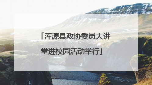 浑源县政协委员大讲堂进校园活动举行