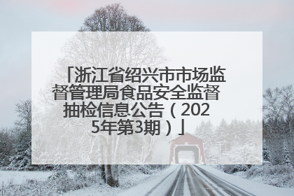 浙江省绍兴市市场监督管理局食品安全监督抽检信息公告（2025年第3期）