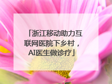 浙江移动助力互联网医院下乡村，AI医生做诊疗