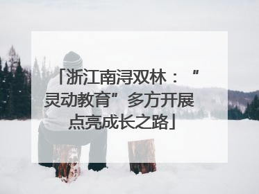 浙江南浔双林：“灵动教育”多方开展 点亮成长之路