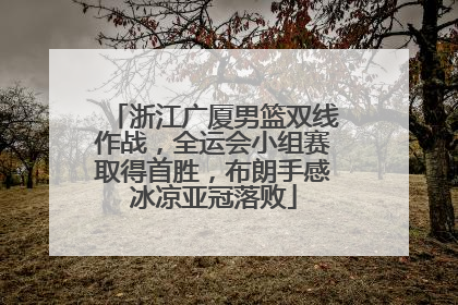 浙江广厦男篮双线作战，全运会小组赛取得首胜，布朗手感冰凉亚冠落败