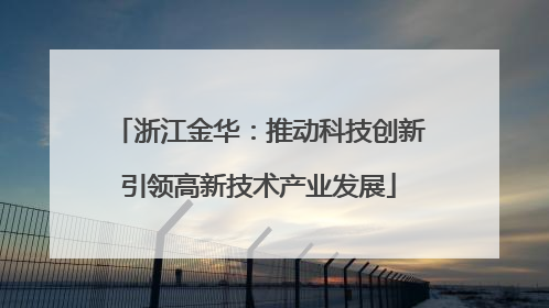 浙江金华：推动科技创新引领高新技术产业发展