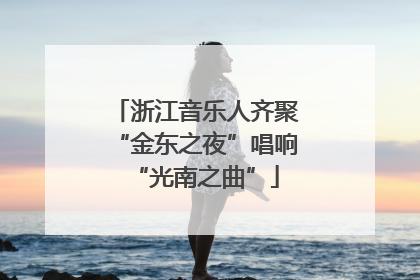 浙江音乐人齐聚“金东之夜”唱响“光南之曲”