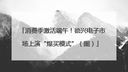 消费季激活端午！德兴电子市场上演“爆买模式”（图）