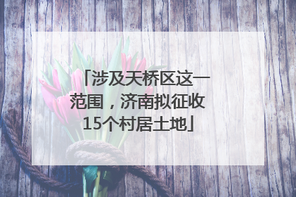 涉及天桥区这一范围，济南拟征收15个村居土地