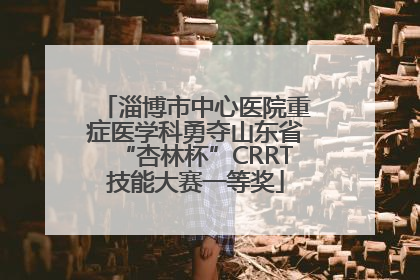 淄博市中心医院重症医学科勇夺山东省“杏林杯”CRRT技能大赛一等奖