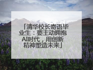 清华校长寄语毕业生：要主动拥抱AI时代，用创新精神塑造未来