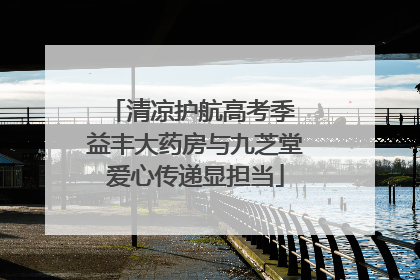 清凉护航高考季 益丰大药房与九芝堂爱心传递显担当