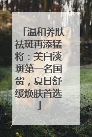 温和养肤祛斑再添猛将：美白淡斑第一名国货，夏日舒缓焕肤首选