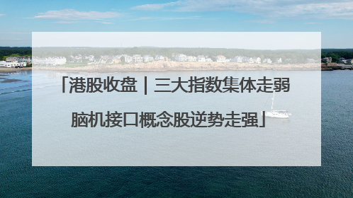 港股收盘｜三大指数集体走弱 脑机接口概念股逆势走强