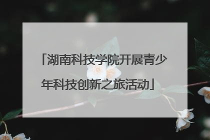 湖南科技学院开展青少年科技创新之旅活动