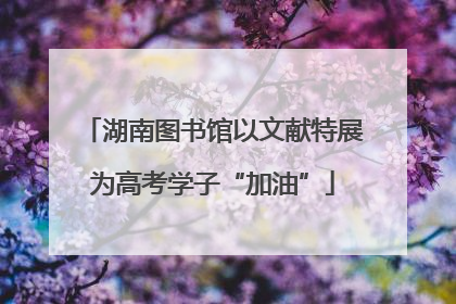 湖南图书馆以文献特展为高考学子“加油”