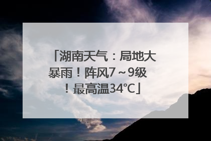 湖南天气：局地大暴雨！阵风7～9级！最高温34℃
