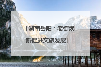 湖南岳阳：老街焕新促进文旅发展