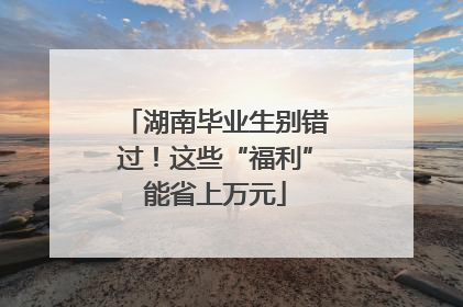 湖南毕业生别错过！这些“福利”能省上万元