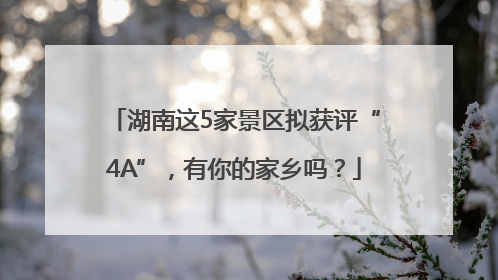 湖南这5家景区拟获评“4A”，有你的家乡吗？