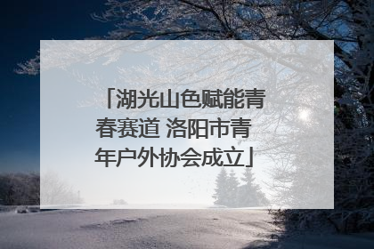 湖光山色赋能青春赛道 洛阳市青年户外协会成立