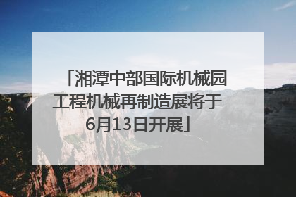 湘潭中部国际机械园工程机械再制造展将于6月13日开展