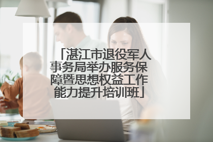 湛江市退役军人事务局举办服务保障暨思想权益工作能力提升培训班